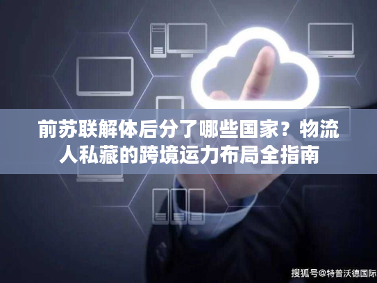 前苏联解体后分了哪些国家？物流人私藏的跨境运力布局全指南