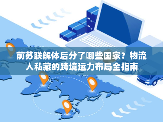 前苏联解体后分了哪些国家？物流人私藏的跨境运力布局全指南