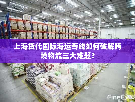上海货代国际海运专线如何破解跨境物流三大难题? 上海货代国际海运专线如何破解跨境物流三大难题?