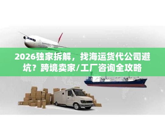 2026独家拆解，找海运货代公司避坑？跨境卖家/工厂咨询全攻略