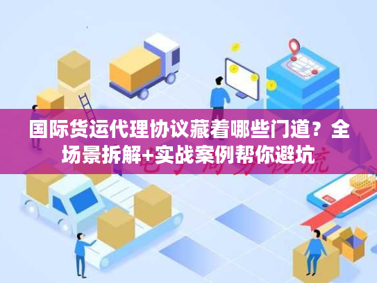 国际货运代理协议藏着哪些门道？全场景拆解+实战案例帮你避坑