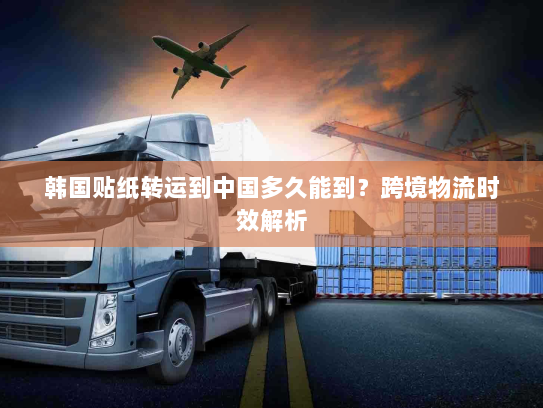 韩国贴纸转运到中国多久能到？跨境物流时效解析