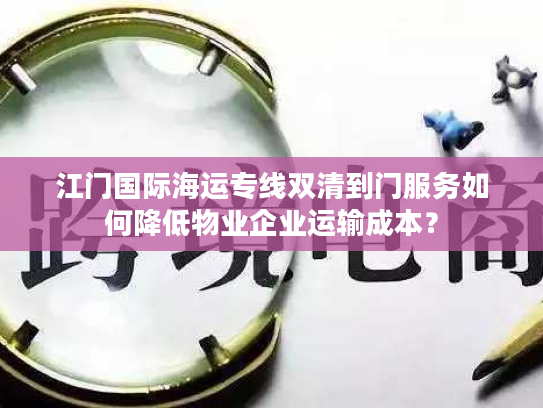 江门国际海运专线双清到门服务如何降低物业企业运输成本？