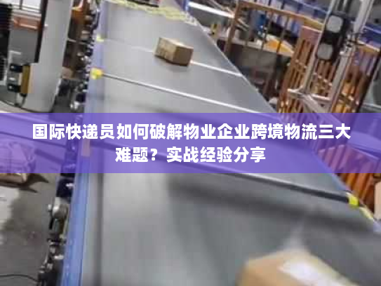 国际快递员如何破解物业企业跨境物流三大难题?实战经验分享 国际快递员如何破解物业企业跨境物流三大难题?实战经验分享