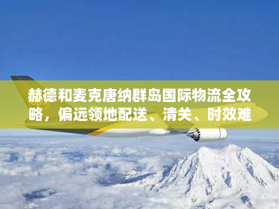 赫德和麦克唐纳群岛国际物流全攻略，偏远领地配送、清关、时效难题怎么破？