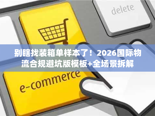 别瞎找装箱单样本了！2026国际物流合规避坑版模板+全场景拆解