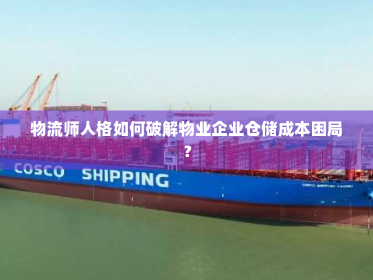 物流师人格如何破解物业企业仓储成本困局? 物流师人格如何破解物业企业仓储成本困局?