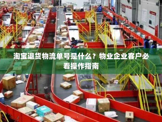淘宝退货物流单号是什么?物业企业客户必看操作指南 淘宝退货物流单号是什么?物业企业客户必看操作指南