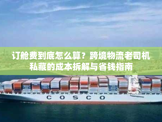 订舱费到底怎么算？跨境物流老司机私藏的成本拆解与省钱指南