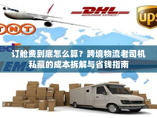 订舱费到底怎么算？跨境物流老司机私藏的成本拆解与省钱指南