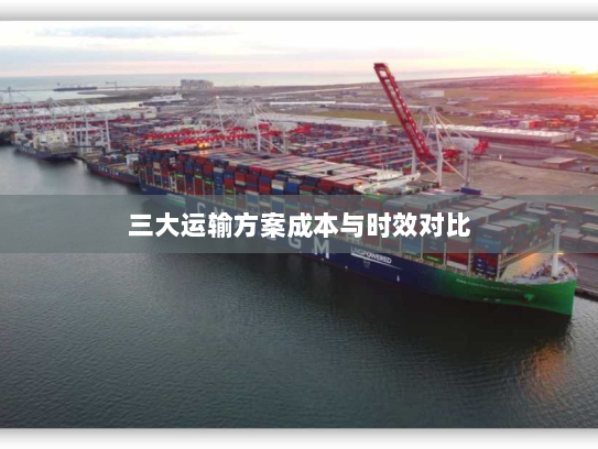 三大运输方案成本与时效对比 三大运输方案成本与时效对比