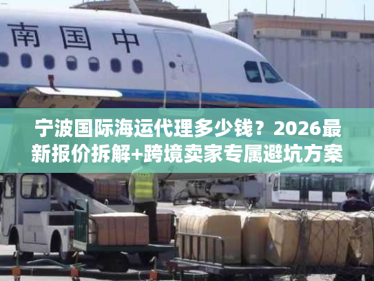 宁波国际海运代理多少钱？2026最新报价拆解+跨境卖家专属避坑方案