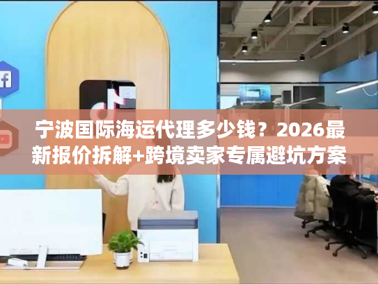 宁波国际海运代理多少钱？2026最新报价拆解+跨境卖家专属避坑方案