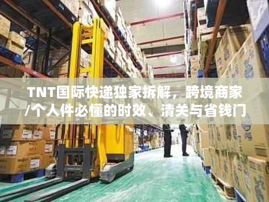 TNT国际快递独家拆解，跨境商家/个人件必懂的时效、清关与省钱门道2026