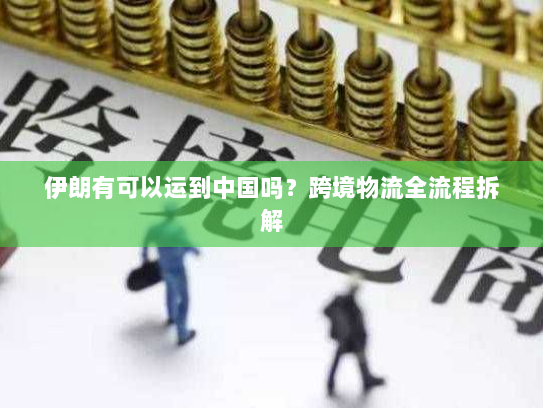 伊朗有可以运到中国吗?跨境物流全流程拆解 伊朗有可以运到中国吗?跨境物流全流程拆解