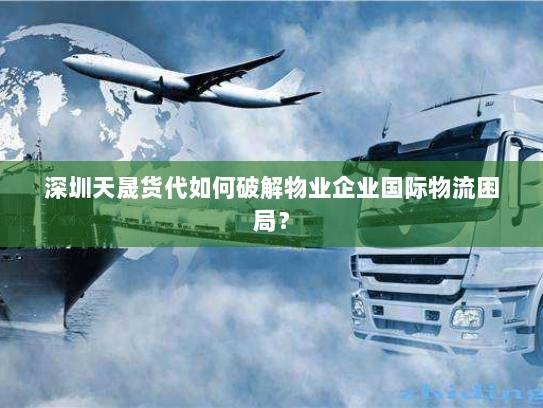 深圳天晟货代如何破解物业企业国际物流困局? 深圳天晟货代如何破解物业企业国际物流困局?