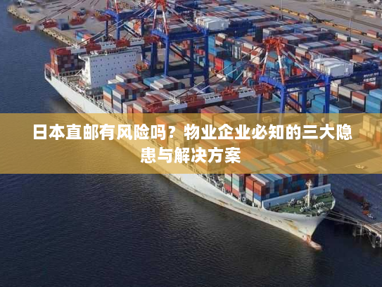 日本直邮有风险吗?物业企业必知的三大隐患与解决方案 日本直邮有风险吗?物业企业必知的三大隐患与解决方案