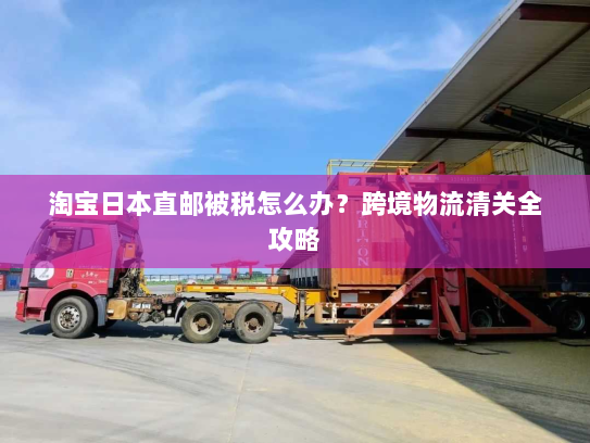 淘宝日本直邮被税怎么办?跨境物流清关全攻略 淘宝日本直邮被税怎么办?跨境物流清关全攻略