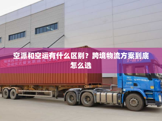 空派和空运有什么区别？跨境物流方案到底怎么选