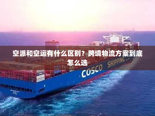 空派和空运有什么区别?跨境物流方案到底怎么选 空派和空运有什么区别?跨境物流方案到底怎么选