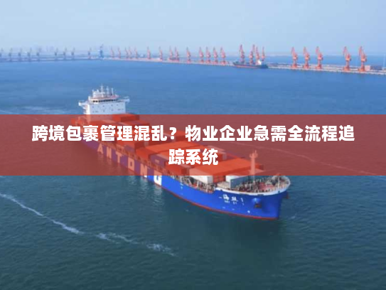 跨境包裹管理混乱?物业企业急需全流程追踪系统 跨境包裹管理混乱?物业企业急需全流程追踪系统