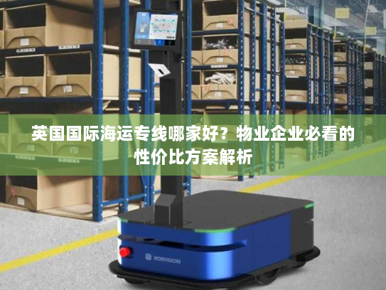 英国国际海运专线哪家好?物业企业必看的性价比方案解析 英国国际海运专线哪家好?物业企业必看的性价比方案解析