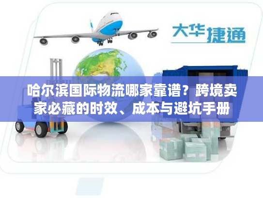 哈尔滨国际物流哪家靠谱？跨境卖家必藏的时效、成本与避坑手册