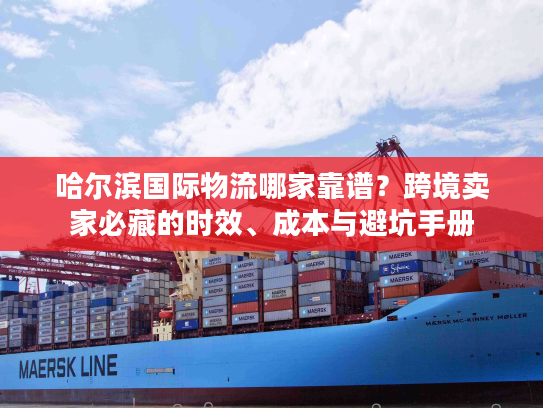 哈尔滨国际物流哪家靠谱？跨境卖家必藏的时效、成本与避坑手册