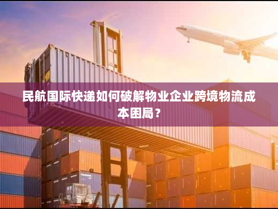 民航国际快递如何破解物业企业跨境物流成本困局？