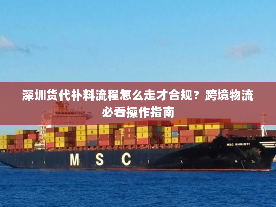 深圳货代补料流程怎么走才合规？跨境物流必看操作指南