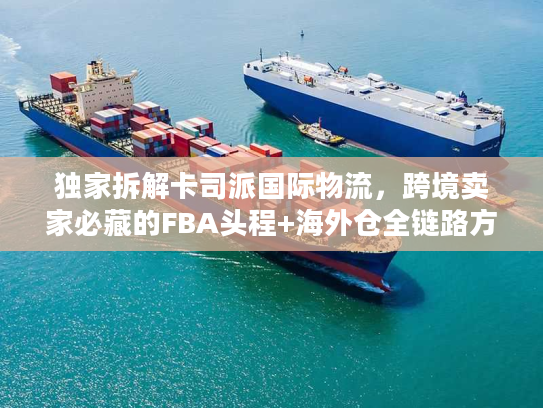 独家拆解卡司派国际物流，跨境卖家必藏的FBA头程+海外仓全链路方案