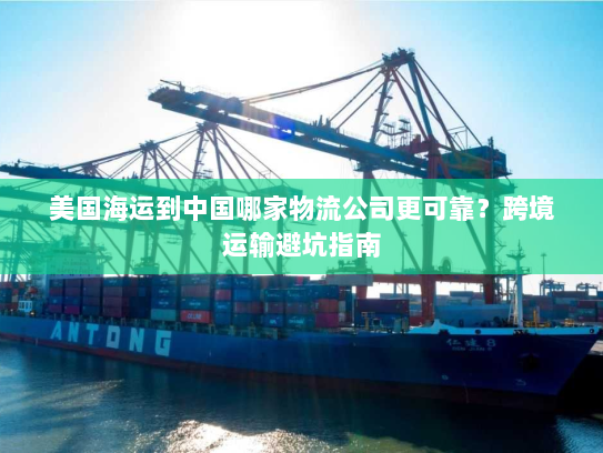 美国海运到中国哪家物流公司更可靠?跨境运输避坑指南 美国海运到中国哪家物流公司更可靠?跨境运输避坑指南