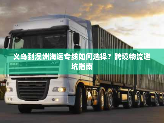 义乌到澳洲海运专线如何选择?跨境物流避坑指南 义乌到澳洲海运专线如何选择?跨境物流避坑指南