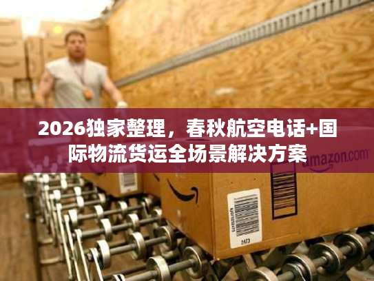 2026独家整理,春秋航空电话+国际物流货运全场景解决方案 2026独家整理,春秋航空电话+国际物流货运全场景解决方案
