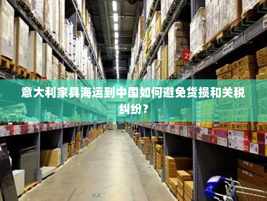 意大利家具海运到中国如何避免货损和关税纠纷？