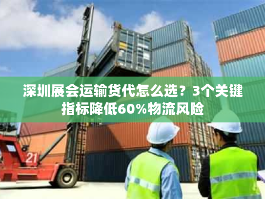 深圳展会运输货代怎么选？3个关键指标降低60%物流风险