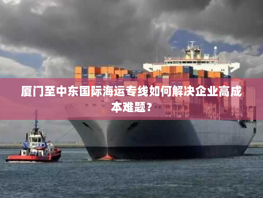 厦门至中东国际海运专线如何解决企业高成本难题？