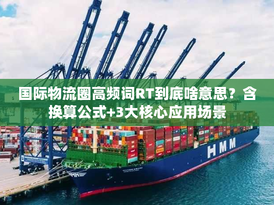 国际物流圈高频词RT到底啥意思？含换算公式+3大核心应用场景