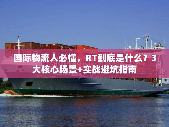 国际物流人必懂，RT到底是什么？3大核心场景+实战避坑指南