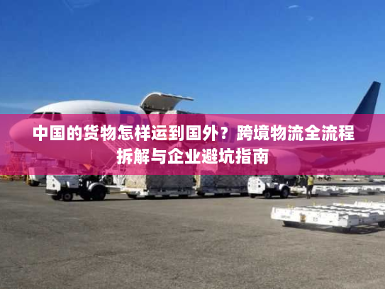 中国的货物怎样运到国外？跨境物流全流程拆解与企业避坑指南