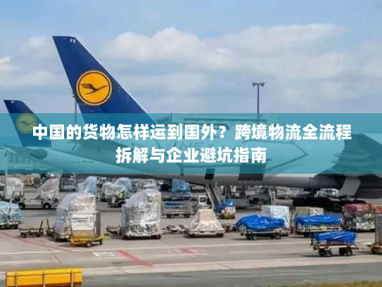 中国的货物怎样运到国外？跨境物流全流程拆解与企业避坑指南