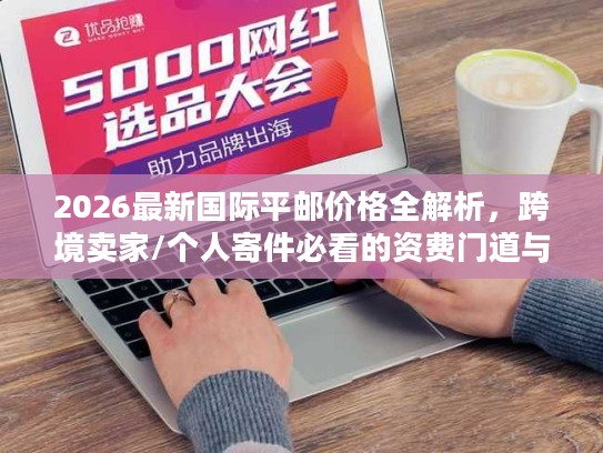 2026最新国际平邮价格全解析，跨境卖家/个人寄件必看的资费门道与省钱技巧
