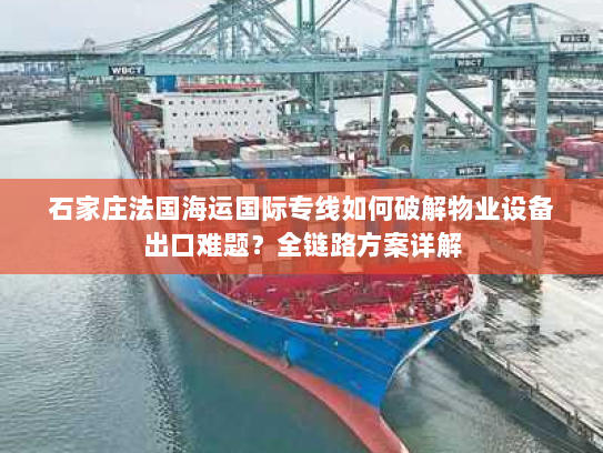 石家庄法国海运国际专线如何破解物业设备出口难题?全链路方案详解 石家庄法国海运国际专线如何破解物业设备出口难题?全链路方案详解