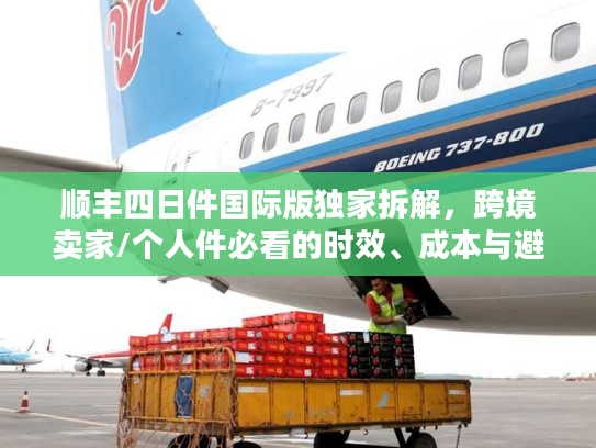 顺丰四日件国际版独家拆解，跨境卖家/个人件必看的时效、成本与避坑指南