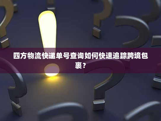 四方物流快递单号查询如何快速追踪跨境包裹？