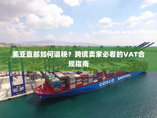 美亚直邮如何退税?跨境卖家必看的VAT合规指南 美亚直邮如何退税?跨境卖家必看的VAT合规指南