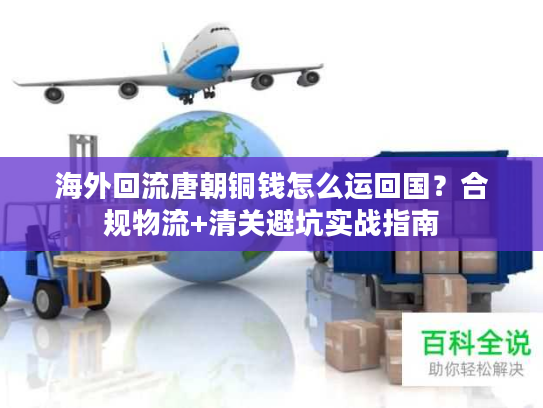 海外回流唐朝铜钱怎么运回国？合规物流+清关避坑实战指南