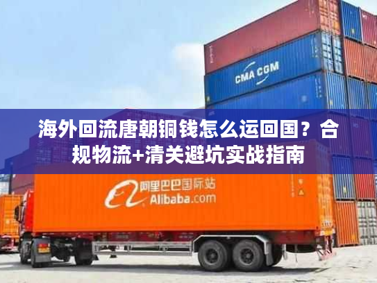 海外回流唐朝铜钱怎么运回国？合规物流+清关避坑实战指南
