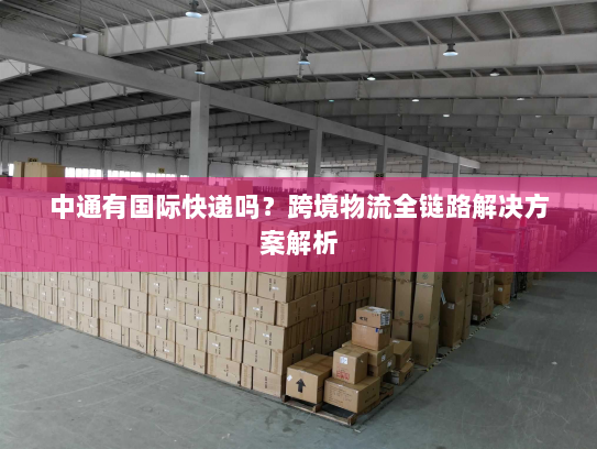中通有国际快递吗?跨境物流全链路解决方案解析 中通有国际快递吗?跨境物流全链路解决方案解析