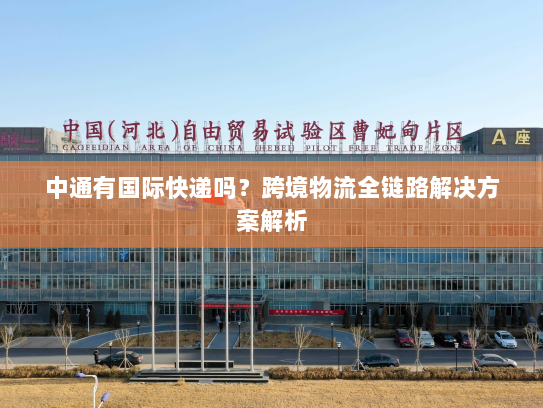 中通有国际快递吗?跨境物流全链路解决方案解析 中通有国际快递吗?跨境物流全链路解决方案解析